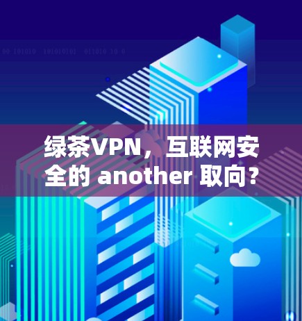 绿茶VPN,互联网安全的 another 取向?从技术到用户体验的深度解析 绿茶VPN,互联网安全的 another 取向?从技术到用户体验的深度解析