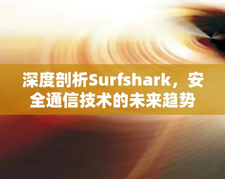 深度剖析Surfshark,安全通信技术的未来趋势 深度剖析Surfshark,安全通信技术的未来趋势
