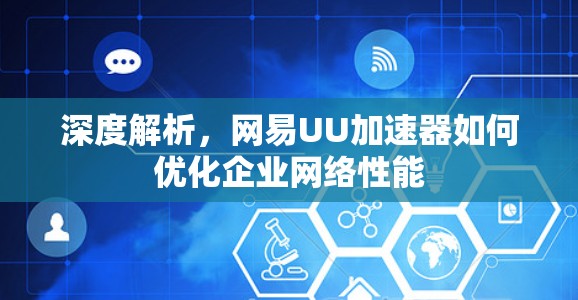 深度解析,网易UU加速器如何优化企业网络性能 深度解析,网易UU加速器如何优化企业网络性能