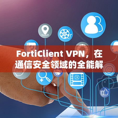 FortiClient VPN，在通信安全领域的全能解决方案