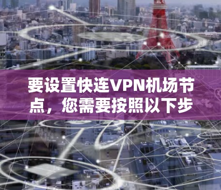 要设置快连VPN机场节点,您需要按照以下步骤操作 要设置快连VPN机场节点,您需要按照以下步骤操作