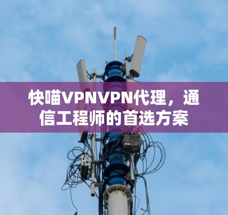 快喵VPNVPN代理,通信工程师的首选方案 快喵VPNVPN代理,通信工程师的首选方案