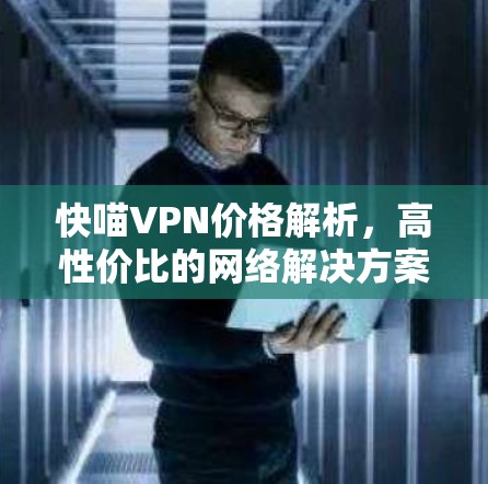 快喵VPN价格解析，高性价比的网络解决方案