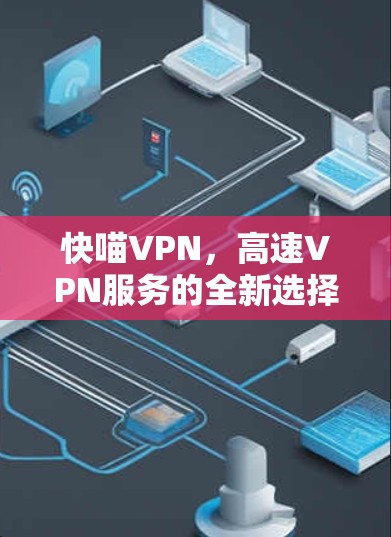 快喵VPN,高速VPN服务的全新选择 快喵VPN,高速VPN服务的全新选择