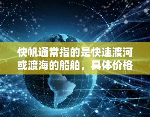 快帆通常指的是快速渡河或渡海的船舶，具体价格取决于船型、路线、乘客数量以及运营公司等因素。以下是一些常见的快帆类型及其价格范围（仅供参考）