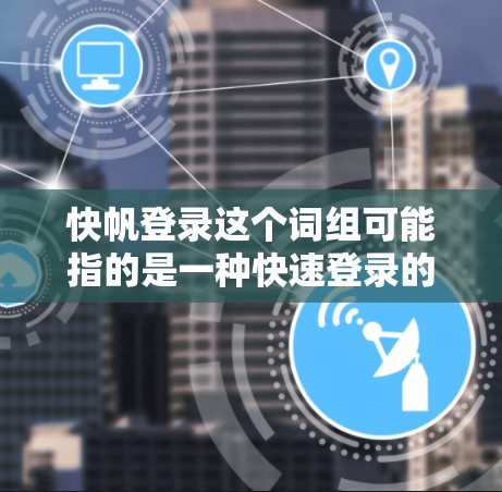 快帆登录这个词组可能指的是一种快速登录的方法或技术。具体含义取决于上下文，以下是一些可能的解释