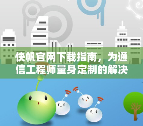 快帆官网下载指南,为通信工程师量身定制的解决方案 快帆官网下载指南,为通信工程师量身定制的解决方案