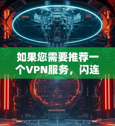 如果您需要推荐一个VPN服务,闪连VPN是一个不错的选择,但具体是否适合您还取决于您的需求和期望。以下是一些关于闪连VPN的信息,帮助您做出决定 如果您需要推荐一个VPN服务,闪连VPN是一个不错的选择,但具体是否适合您还取决于您的需求和期望。以下是一些关于闪连VPN的信息,帮助您做出决定