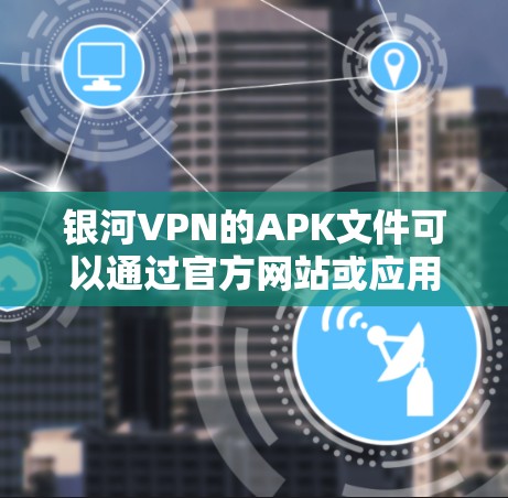 银河VPN的APK文件可以通过官方网站或应用商店下载。如果你遇到了问题,可以按照以下步骤解决 银河VPN的APK文件可以通过官方网站或应用商店下载。如果你遇到了问题,可以按照以下步骤解决