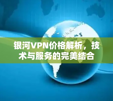 银河VPN价格解析,技术与服务的完美结合 银河VPN价格解析,技术与服务的完美结合
