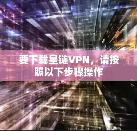 要下载星链VPN,请按照以下步骤操作 要下载星链VPN,请按照以下步骤操作