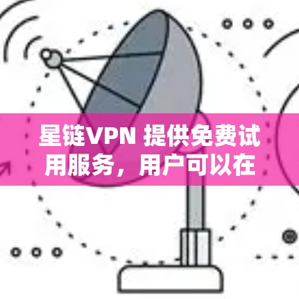 星链VPN 提供免费试用服务，用户可以在试用期间体验其服务。以下是关于星链VPN免费试用的一些信息