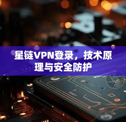 星链VPN登录,技术原理与安全防护 星链VPN登录,技术原理与安全防护