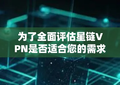 为了全面评估星链VPN是否适合您的需求，请按照以下步骤进行分析
