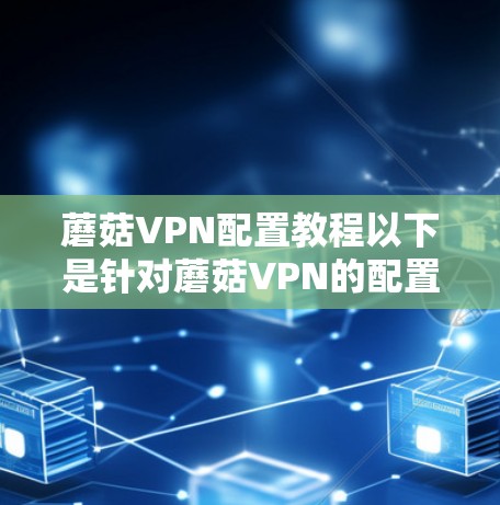蘑菇VPN配置教程以下是针对蘑菇VPN的配置步骤,假设你已经注册并登录了蘑菇VPN账号 蘑菇VPN配置教程以下是针对蘑菇VPN的配置步骤,假设你已经注册并登录了蘑菇VPN账号