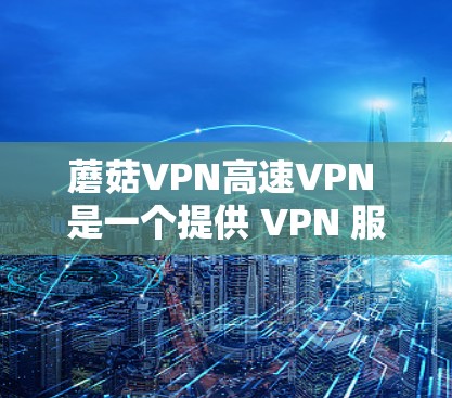 蘑菇VPN高速VPN 是一个提供 VPN 服务的应用程序，旨在为用户提供快速、安全的网络连接。以下是关于蘑菇VPN高速VPN的一些关键信息和特点