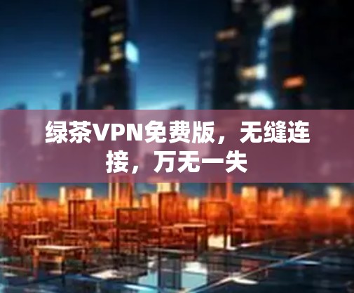 绿茶VPN免费版,无缝连接,万无一失 绿茶VPN免费版,无缝连接,万无一失