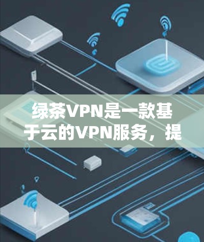 绿茶VPN是一款基于云的VPN服务，提供全球覆盖的节点网络，用户可以通过该服务访问多个国家和地区的网络。以下是关于绿茶VPN全球节点的一些信息
