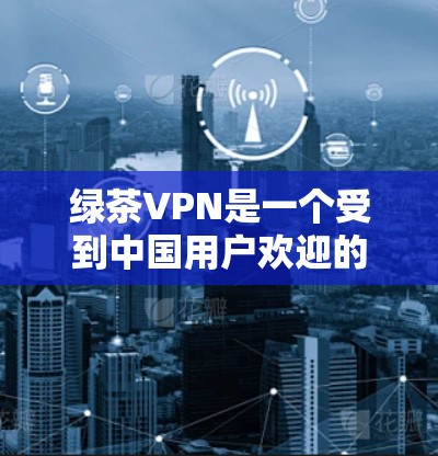 绿茶VPN是一个受到中国用户欢迎的VPN服务，但由于其性质和运营情况，目前已不再提供免费服务。以下是对绿茶VPN的详细评测