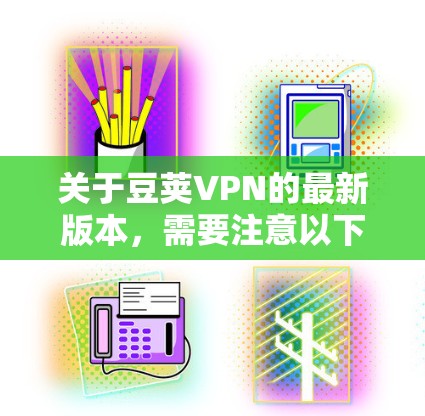 关于豆荚VPN的最新版本，需要注意以下几点