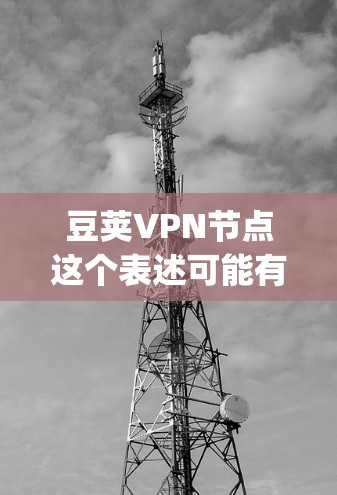 豆荚VPN节点这个表述可能有些不太准确，因为豆荚通常指的是豆荚虫（即甲螨）而不是VPN节点。VPN节点是指虚拟专用网络中的服务器节点，用于提供匿名网络访问和绕过地理限制的功能
