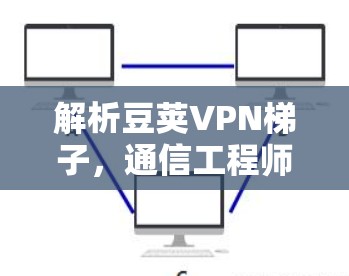 解析豆荚VPN梯子,通信工程师的利器与挑战 解析豆荚VPN梯子,通信工程师的利器与挑战