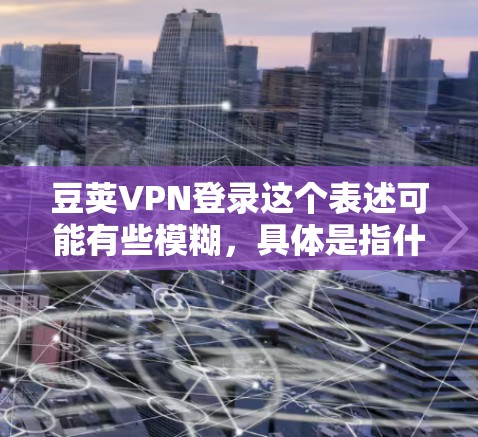 豆荚VPN登录这个表述可能有些模糊，具体是指什么VPN服务呢？如果你有特定的VPN服务名称或需要登录的平台，请提供更多信息，以便我能更好地帮助你