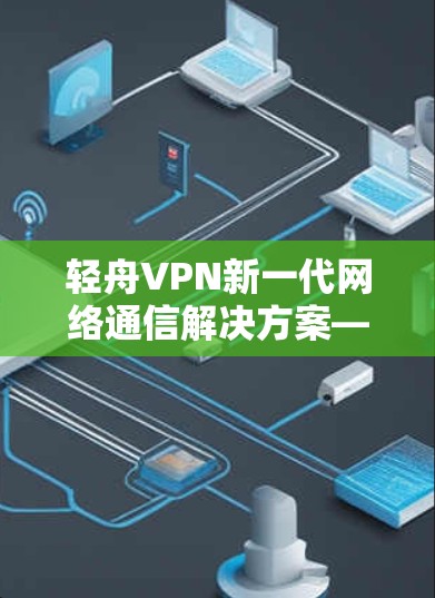 轻舟VPN新一代网络通信解决方案—技术革新与应用潜力 轻舟VPN新一代网络通信解决方案—技术革新与应用潜力