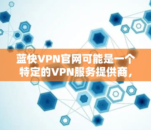 蓝快VPN官网可能是一个特定的VPN服务提供商，但目前没有找到确切的相关信息。为了帮助您找到正确的官网，您可以尝试以下方法