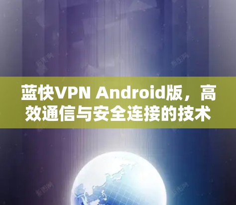 蓝快VPN Android版,高效通信与安全连接的技术解析 蓝快VPN Android版,高效通信与安全连接的技术解析
