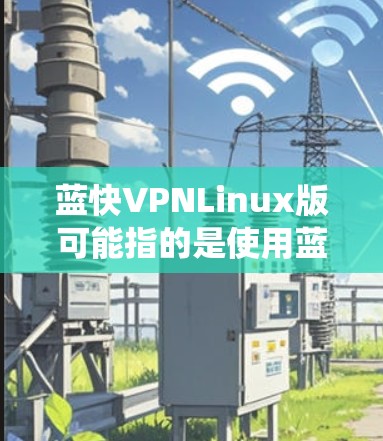 蓝快VPNLinux版可能指的是使用蓝快VPN服务在Linux系统上配置VPN客户端。以下是配置蓝快VPN在Linux系统上的步骤 蓝快VPNLinux版可能指的是使用蓝快VPN服务在Linux系统上配置VPN客户端。以下是配置蓝快VPN在Linux系统上的步骤