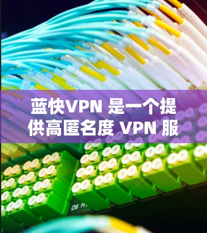 蓝快VPN 是一个提供高匿名度 VPN 服务的平台,旨在帮助用户保护隐私和安全。以下是对蓝快VPN 的一个评测,基于其功能、匿名度、用户体验和适用场景进行分析 蓝快VPN 是一个提供高匿名度 VPN 服务的平台,旨在帮助用户保护隐私和安全。以下是对蓝快VPN 的一个评测,基于其功能、匿名度、用户体验和适用场景进行分析