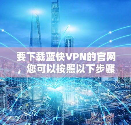 要下载蓝快VPN的官网,您可以按照以下步骤操作 要下载蓝快VPN的官网,您可以按照以下步骤操作