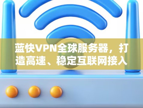 蓝快VPN全球服务器，打造高速、稳定互联网接入口