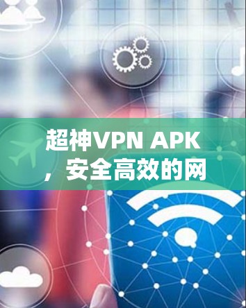 超神VPN APK,安全高效的网络隐私保护解决方案 超神VPN APK,安全高效的网络隐私保护解决方案