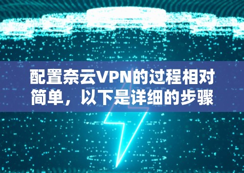 配置奈云VPN的过程相对简单,以下是详细的步骤指南 配置奈云VPN的过程相对简单,以下是详细的步骤指南