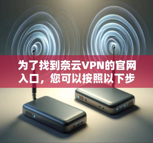 为了找到奈云VPN的官网入口,您可以按照以下步骤操作 为了找到奈云VPN的官网入口,您可以按照以下步骤操作