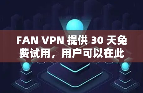FAN VPN 提供 30 天免费试用,用户可以在此期间体验其服务。以下是关于 FAN VPN 免费试用的一些关键信息 FAN VPN 提供 30 天免费试用,用户可以在此期间体验其服务。以下是关于 FAN VPN 免费试用的一些关键信息