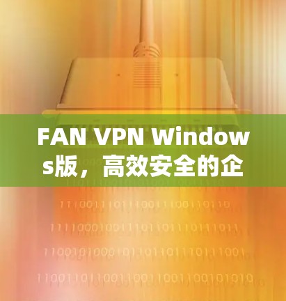 FAN VPN Windows版，高效安全的企业级VPN解决方案