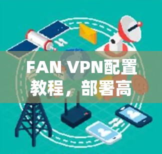FAN VPN配置教程,部署高效网络解决方案 FAN VPN配置教程,部署高效网络解决方案