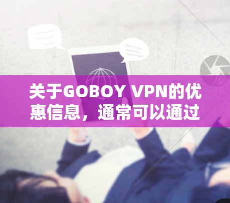 关于GOBOY VPN的优惠信息,通常可以通过以下途径获取 关于GOBOY VPN的优惠信息,通常可以通过以下途径获取