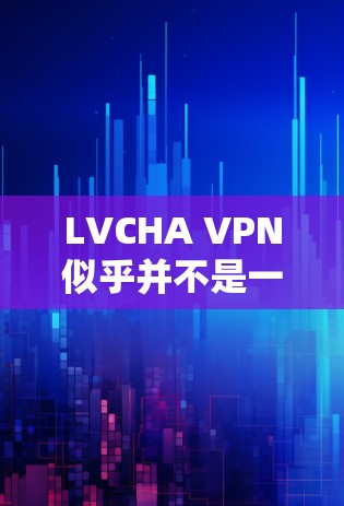LVCHA VPN似乎并不是一个广为人知的VPN服务名称,可能存在拼写错误或是某个新服务的名称。如果你是想了解如何下载VPN软件,以下是一些建议 LVCHA VPN似乎并不是一个广为人知的VPN服务名称,可能存在拼写错误或是某个新服务的名称。如果你是想了解如何下载VPN软件,以下是一些建议