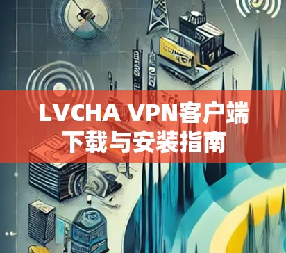 LVCHA VPN客户端下载与安装指南 LVCHA VPN客户端下载与安装指南