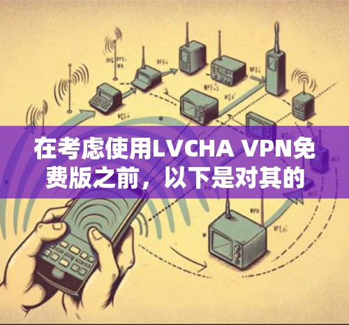 在考虑使用LVCHA VPN免费版之前,以下是对其的综合评估 在考虑使用LVCHA VPN免费版之前,以下是对其的综合评估