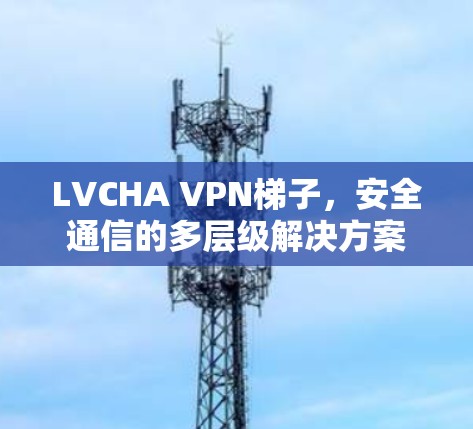 LVCHA VPN梯子,安全通信的多层级解决方案 LVCHA VPN梯子,安全通信的多层级解决方案