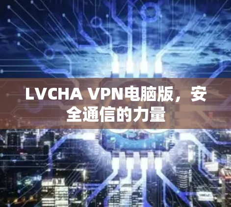 LVCHA VPN电脑版,安全通信的力量 LVCHA VPN电脑版,安全通信的力量