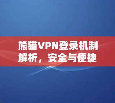 熊猫VPN登录机制解析,安全与便捷的平衡之道 熊猫VPN登录机制解析,安全与便捷的平衡之道