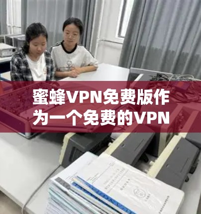 蜜蜂VPN免费版作为一个免费的VPN服务,提供了一定的网络隐私保护和跨平台支持,但也有其局限性。以下是对蜜蜂VPN免费版的详细分析 蜜蜂VPN免费版作为一个免费的VPN服务,提供了一定的网络隐私保护和跨平台支持,但也有其局限性。以下是对蜜蜂VPN免费版的详细分析