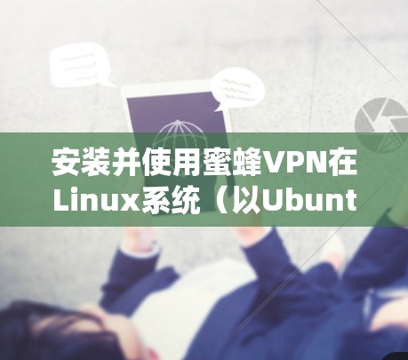 安装并使用蜜蜂VPN在Linux系统（以Ubuntu为例）可能会遇到一些具体问题和需要注意的事项。以下是详细的步骤和注意事项