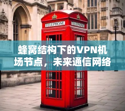 蜂窝结构下的VPN机场节点,未来通信网络的新模式 蜂窝结构下的VPN机场节点,未来通信网络的新模式